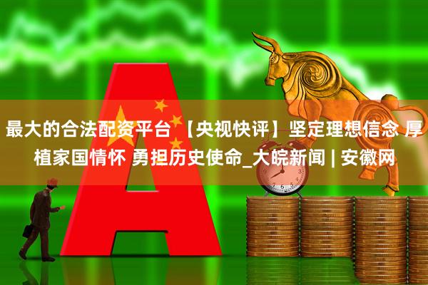 最大的合法配资平台 【央视快评】坚定理想信念 厚植家国情怀 勇担历史使命_大皖新闻 | 安徽网