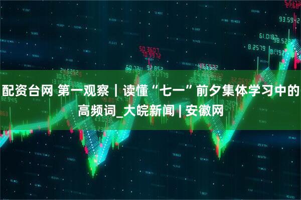 配资台网 第一观察｜读懂“七一”前夕集体学习中的高频词_大皖新闻 | 安徽网