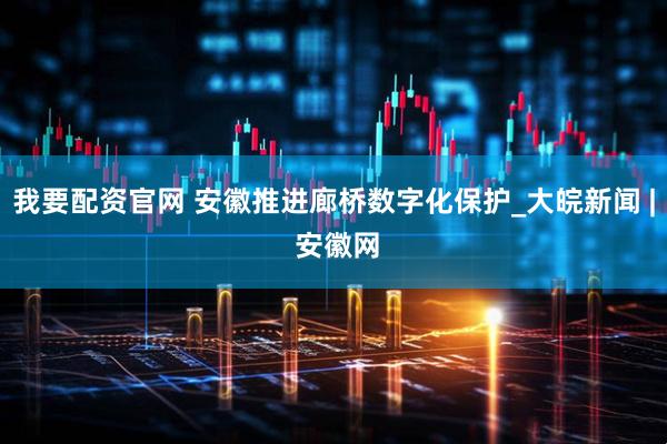 我要配资官网 安徽推进廊桥数字化保护_大皖新闻 | 安徽网