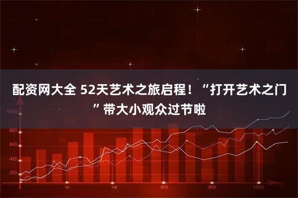 配资网大全 52天艺术之旅启程！“打开艺术之门”带大小观众过节啦
