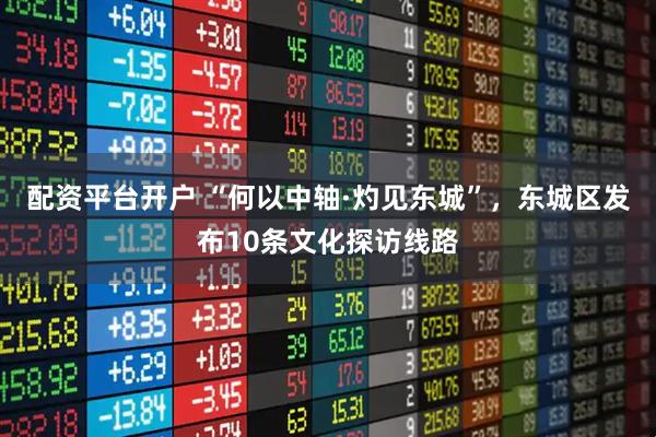 配资平台开户 “何以中轴·灼见东城”，东城区发布10条文化探访线路