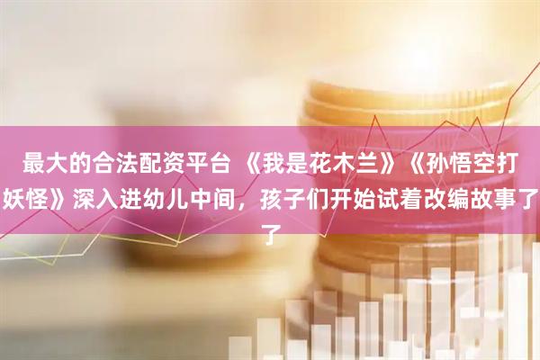 最大的合法配资平台 《我是花木兰》《孙悟空打妖怪》深入进幼儿中间，孩子们开始试着改编故事了