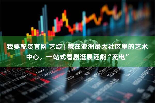 我要配资官网 艺绽 | 藏在亚洲最大社区里的艺术中心，一站式看剧逛展还能“充电”