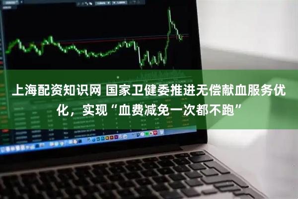 上海配资知识网 国家卫健委推进无偿献血服务优化，实现“血费减免一次都不跑”