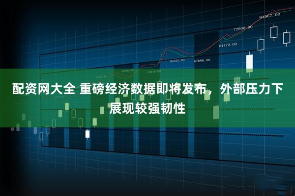 配资网大全 重磅经济数据即将发布，外部压力下展现较强韧性