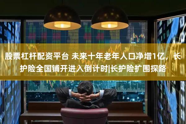 股票杠杆配资平台 未来十年老年人口净增1亿，长护险全国铺开进入倒计时|长护险扩围探路
