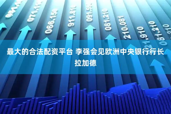 最大的合法配资平台 李强会见欧洲中央银行行长拉加德