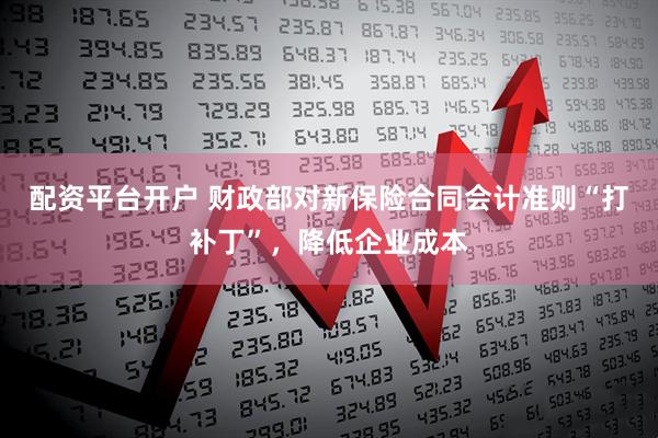 配资平台开户 财政部对新保险合同会计准则“打补丁”，降低企业成本