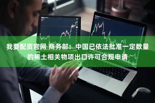 我要配资官网 商务部：中国已依法批准一定数量的稀土相关物项出口许可合规申请