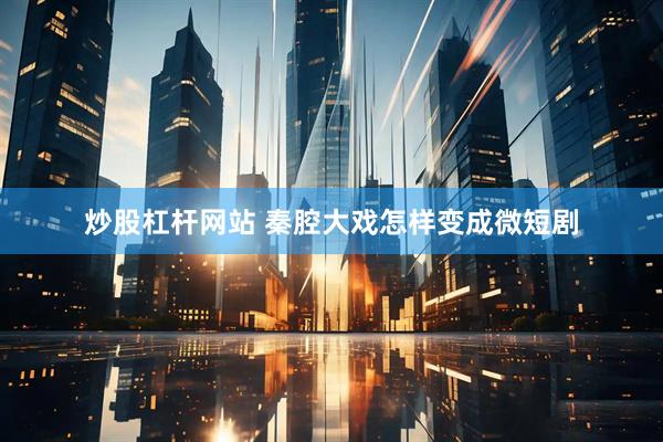 炒股杠杆网站 秦腔大戏怎样变成微短剧