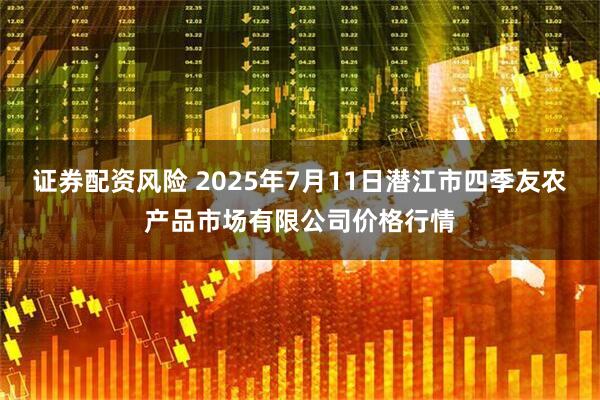 证券配资风险 2025年7月11日潜江市四季友农产品市场有限公司价格行情