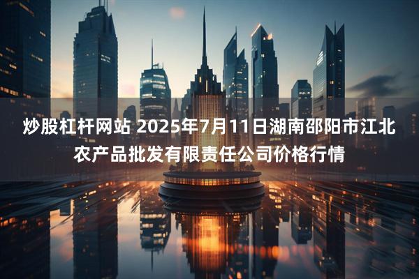 炒股杠杆网站 2025年7月11日湖南邵阳市江北农产品批发有限责任公司价格行情