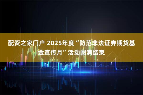 配资之家门户 2025年度“防范非法证券期货基金宣传月”活动圆满结束