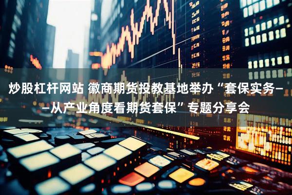 炒股杠杆网站 徽商期货投教基地举办“套保实务——从产业角度看期货套保”专题分享会