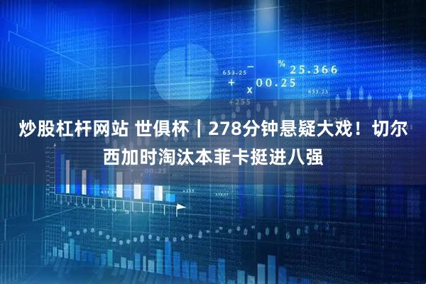 炒股杠杆网站 世俱杯｜278分钟悬疑大戏！切尔西加时淘汰本菲卡挺进八强