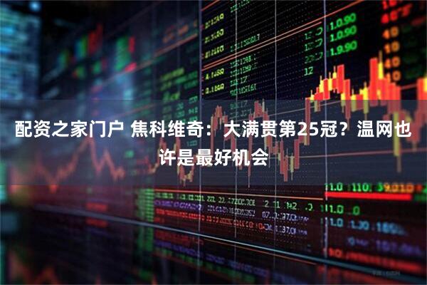 配资之家门户 焦科维奇：大满贯第25冠？温网也许是最好机会