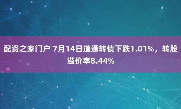 配资之家门户 7月14日道通转债下跌1.01%，转股溢价率8.44%