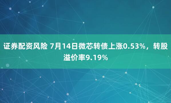 证券配资风险 7月14日微芯转债上涨0.53%，转股溢价率9.19%