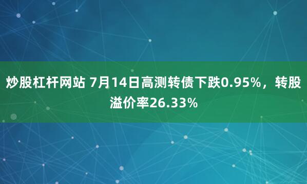 炒股杠杆网站 7月14日高测转债下跌0.95%，转股溢价率26.33%