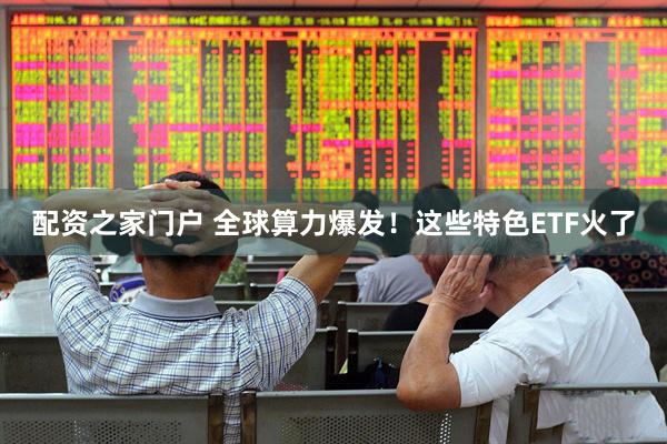 配资之家门户 全球算力爆发！这些特色ETF火了
