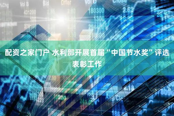 配资之家门户 水利部开展首届“中国节水奖”评选表彰工作