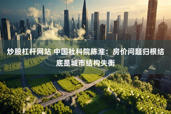 炒股杠杆网站 中国社科院陈淮：房价问题归根结底是城市结构失衡