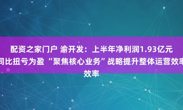 配资之家门户 渝开发：上半年净利润1.93亿元同比扭亏为盈 “聚焦核心业务”战略提升整体运营效率