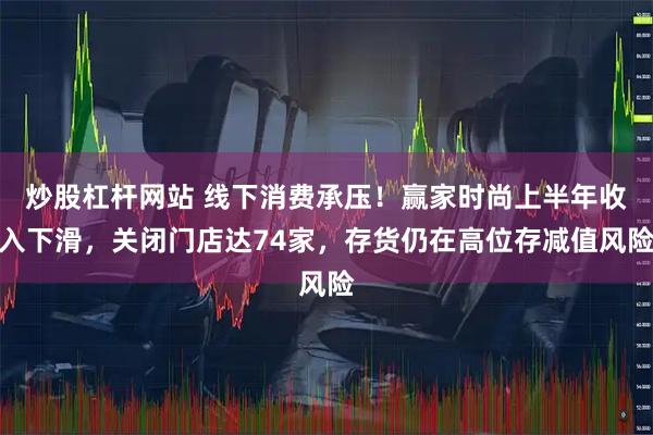炒股杠杆网站 线下消费承压！赢家时尚上半年收入下滑，关闭门店达74家，存货仍在高位存减值风险