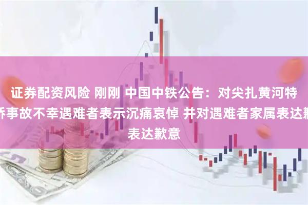 证券配资风险 刚刚 中国中铁公告：对尖扎黄河特大桥事故不幸遇难者表示沉痛哀悼 并对遇难者家属表达歉意