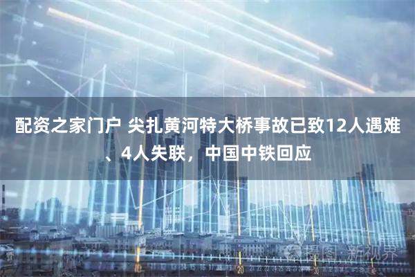 配资之家门户 尖扎黄河特大桥事故已致12人遇难、4人失联，中国中铁回应