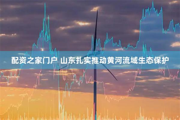 配资之家门户 山东扎实推动黄河流域生态保护