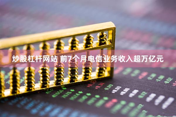 炒股杠杆网站 前7个月电信业务收入超万亿元