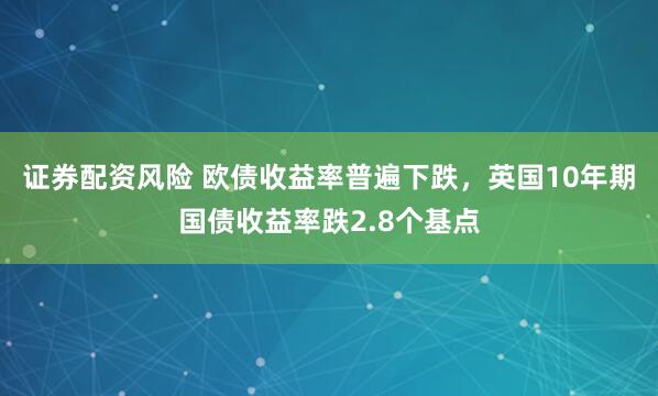 证券配资风险 欧债收益率普遍下跌，英国10年期国债收益率跌2.8个基点