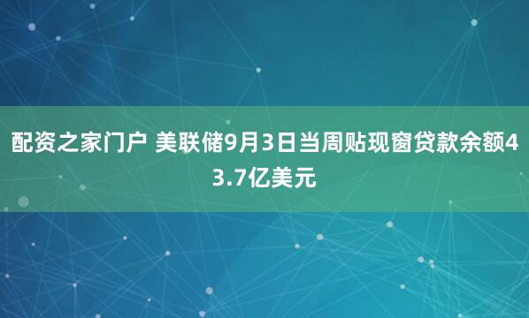 配资之家门户 美联储9月3日当周贴现窗贷款余额43.7亿美元