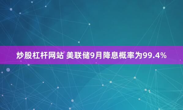 炒股杠杆网站 美联储9月降息概率为99.4%
