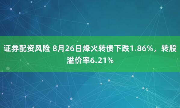证券配资风险 8月26日烽火转债下跌1.86%，转股溢价率6.21%