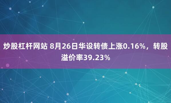 炒股杠杆网站 8月26日华设转债上涨0.16%，转股溢价率39.23%