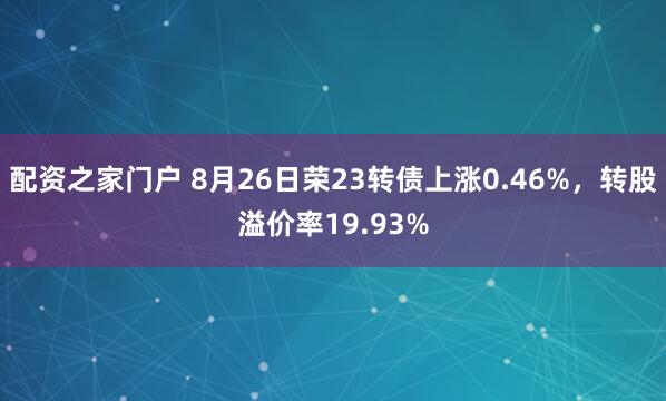 配资之家门户 8月26日荣23转债上涨0.46%，转股溢价率19.93%