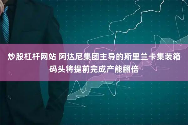 炒股杠杆网站 阿达尼集团主导的斯里兰卡集装箱码头将提前完成产能翻倍