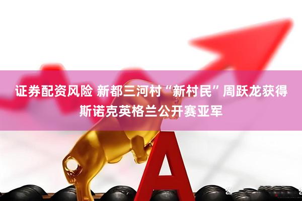 证券配资风险 新都三河村“新村民”周跃龙获得斯诺克英格兰公开赛亚军