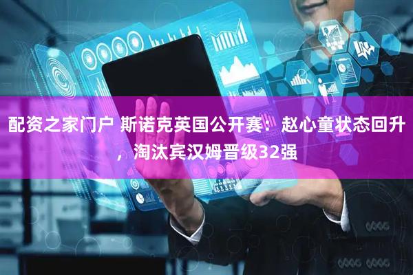 配资之家门户 斯诺克英国公开赛：赵心童状态回升，淘汰宾汉姆晋级32强