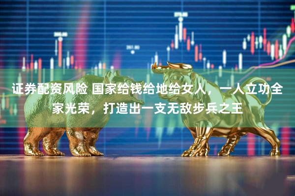 证券配资风险 国家给钱给地给女人，一人立功全家光荣，打造出一支无敌步兵之王