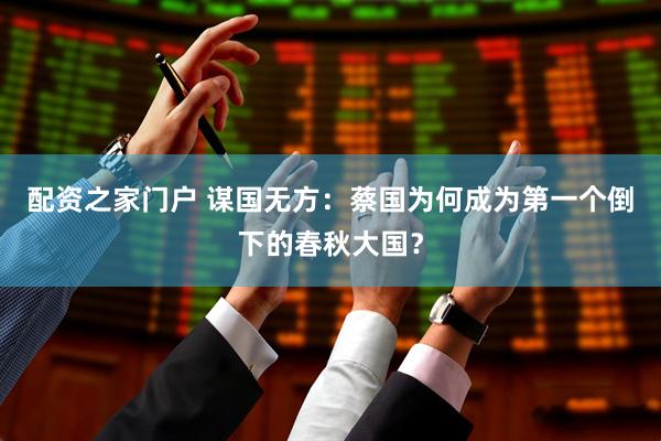 配资之家门户 谋国无方：蔡国为何成为第一个倒下的春秋大国？