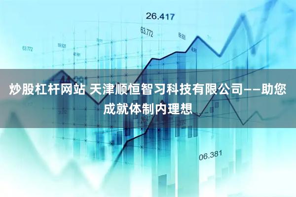 炒股杠杆网站 天津顺恒智习科技有限公司——助您成就体制内理想